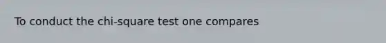 To conduct the chi-square test one compares