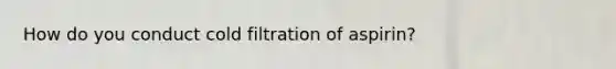 How do you conduct cold filtration of aspirin?