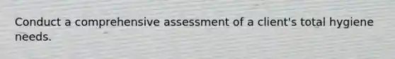 Conduct a comprehensive assessment of a client's total hygiene needs.