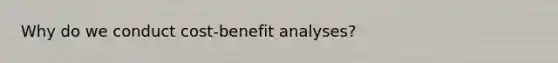 Why do we conduct cost-benefit analyses?