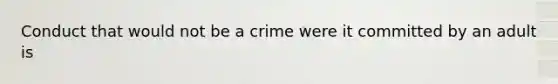 Conduct that would not be a crime were it committed by an adult is