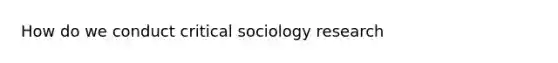 How do we conduct critical sociology research