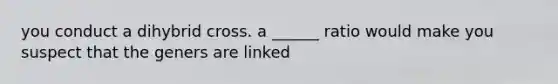 you conduct a dihybrid cross. a ______ ratio would make you suspect that the geners are linked