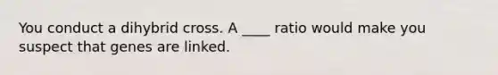 You conduct a dihybrid cross. A ____ ratio would make you suspect that genes are linked.