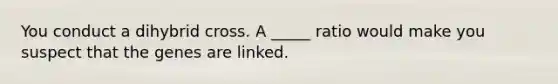 You conduct a dihybrid cross. A _____ ratio would make you suspect that the genes are linked.