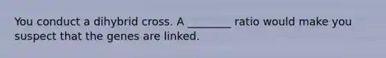 You conduct a dihybrid cross. A ________ ratio would make you suspect that the genes are linked.