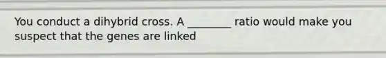 You conduct a dihybrid cross. A ________ ratio would make you suspect that the genes are linked