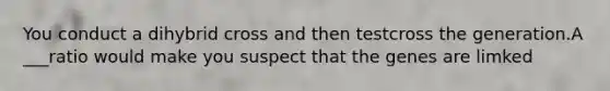 You conduct a dihybrid cross and then testcross the generation.A ___ratio would make you suspect that the genes are limked