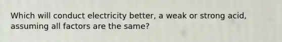 Which will conduct electricity better, a weak or strong acid, assuming all factors are the same?