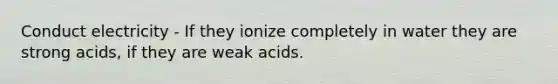 Conduct electricity - If they ionize completely in water they are strong acids, if they are weak acids.