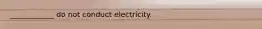 ____________ do not conduct electricity.