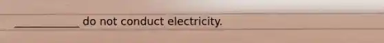 ____________ do not conduct electricity.