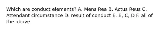 Which are conduct elements? A. Mens Rea B. Actus Reus C. Attendant circumstance D. result of conduct E. B, C, D F. all of the above