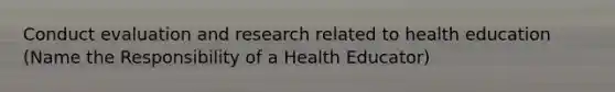 Conduct evaluation and research related to health education (Name the Responsibility of a Health Educator)