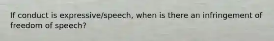 If conduct is expressive/speech, when is there an infringement of freedom of speech?