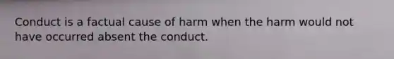 Conduct is a factual cause of harm when the harm would not have occurred absent the conduct.