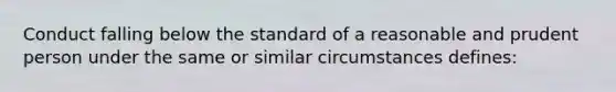 Conduct falling below the standard of a reasonable and prudent person under the same or similar circumstances defines: