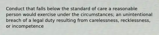 Conduct that falls below the standard of care a reasonable person would exercise under the circumstances; an unintentional breach of a legal duty resulting from carelessness, recklessness, or incompetence