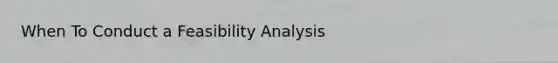 When To Conduct a Feasibility Analysis