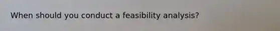 When should you conduct a feasibility analysis?