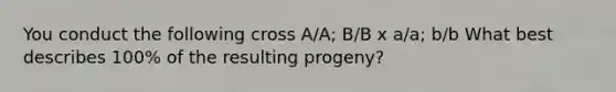 You conduct the following cross A/A; B/B x a/a; b/b What best describes 100% of the resulting progeny?