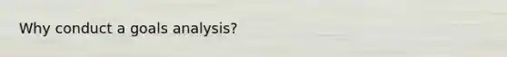 Why conduct a goals analysis?