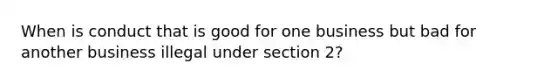 When is conduct that is good for one business but bad for another business illegal under section 2?