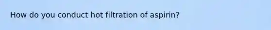 How do you conduct hot filtration of aspirin?
