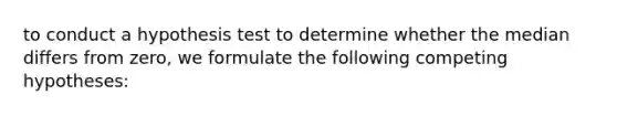 to conduct a hypothesis test to determine whether the median differs from zero, we formulate the following competing hypotheses: