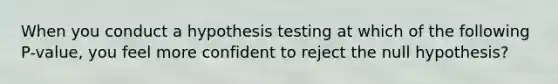 When you conduct a hypothesis testing at which of the following P-value, you feel more confident to reject the null hypothesis?