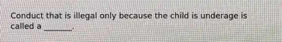 Conduct that is illegal only because the child is underage is called a _______.