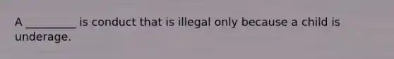 A _________ is conduct that is illegal only because a child is underage.