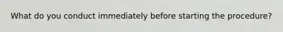 What do you conduct immediately before starting the procedure?