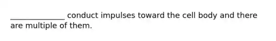 ______________ conduct impulses toward the cell body and there are multiple of them.