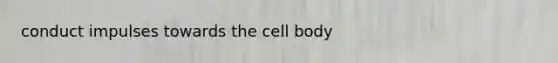 conduct impulses towards the cell body