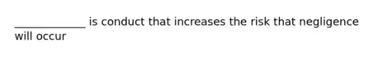 _____________ is conduct that increases the risk that negligence will occur