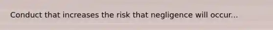 Conduct that increases the risk that negligence will occur...