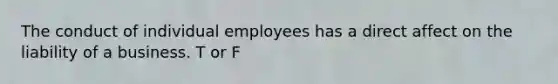 The conduct of individual employees has a direct affect on the liability of a business. T or F