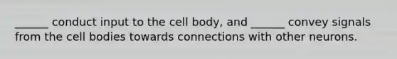 ______ conduct input to the cell body, and ______ convey signals from the cell bodies towards connections with other neurons.