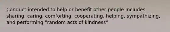 Conduct intended to help or benefit other people Includes sharing, caring, comforting, cooperating, helping, sympathizing, and performing "random acts of kindness"