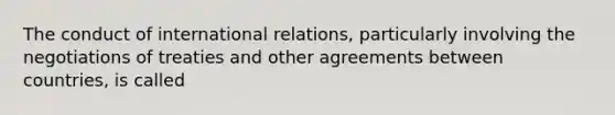 The conduct of international relations, particularly involving the negotiations of treaties and other agreements between countries, is called