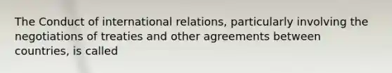 The Conduct of international relations, particularly involving the negotiations of treaties and other agreements between countries, is called