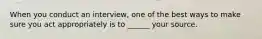 When you conduct an interview, one of the best ways to make sure you act appropriately is to ______ your source.