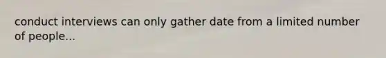 conduct interviews can only gather date from a limited number of people...