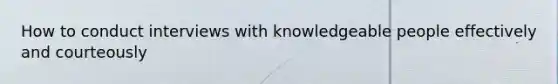 How to conduct interviews with knowledgeable people effectively and courteously