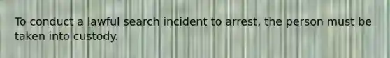 To conduct a lawful search incident to arrest, the person must be taken into custody.