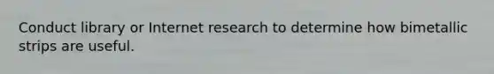 Conduct library or Internet research to determine how bimetallic strips are useful.