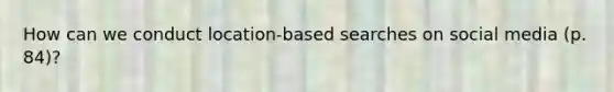 How can we conduct location-based searches on social media (p. 84)?