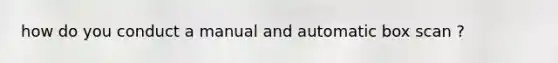 how do you conduct a manual and automatic box scan ?