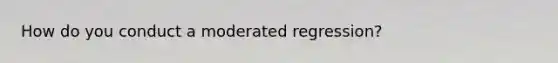 How do you conduct a moderated regression?
